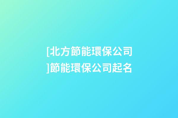 [北方節能環保公司]節能環保公司起名-第1張-公司起名-玄機派